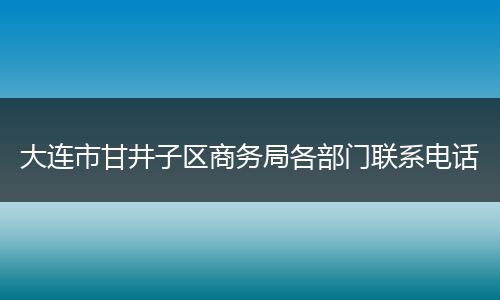 大连市甘井子区商务局各部门联系电话