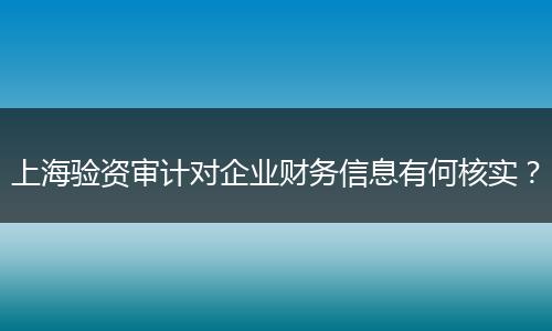 上海验资审计对企业财务信息有何核实？