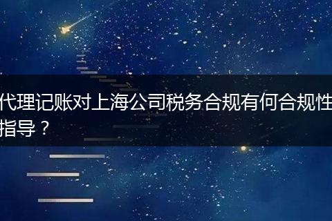 代理记账对上海公司税务合规有何合规性指导？