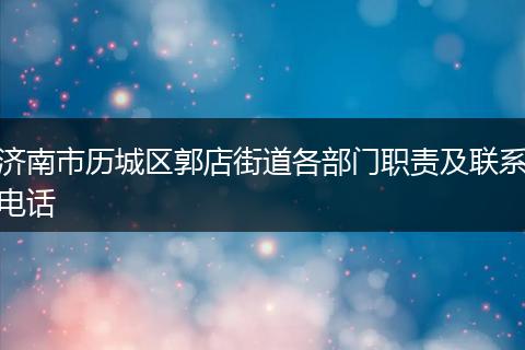 济南市历城区郭店街道各部门职责及联系电话
