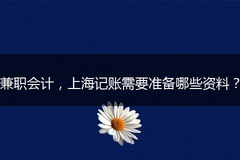兼职会计，上海记账需要准备哪些资料？