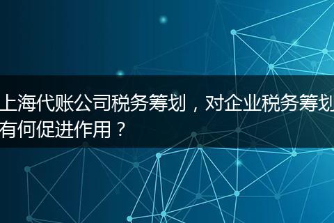 上海代账公司税务筹划，对企业税务筹划有何促进作用？