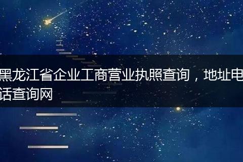 黑龙江省企业工商营业执照查询，地址电话查询网
