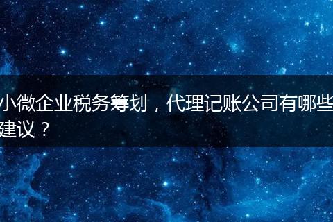 小微企业税务筹划，代理记账公司有哪些建议？