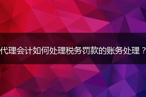 代理会计如何处理税务罚款的账务处理？