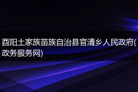 酉阳土家族苗族自治县官清乡人民政府(政务服务网)