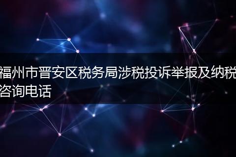福州市晋安区税务局涉税投诉举报及纳税咨询电话