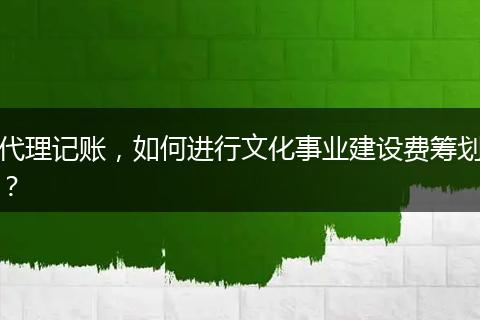 代理记账，如何进行文化事业建设费筹划？