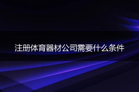 注册体育器材公司需要什么条件