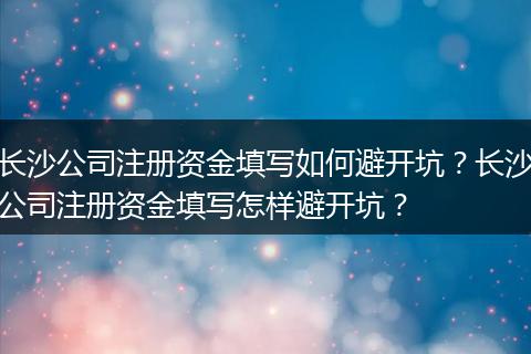 长沙公司注册资金填写如何避开坑?长沙公司注册资金填写怎样避开坑?