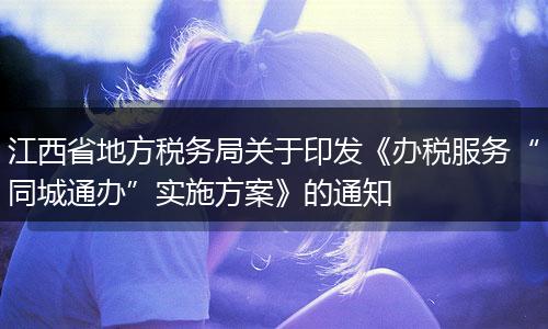 江西省地方税务局关于印发《办税服务“同城通办”实施方案》的通知