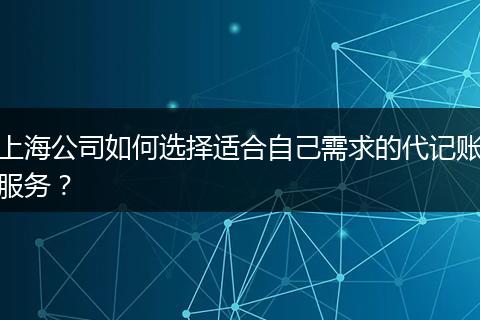 上海公司如何选择适合自己需求的代记账服务？
