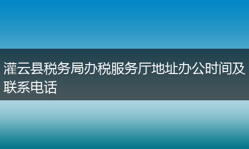 灌云县税务局办税服务厅地址办公时间及联系电话