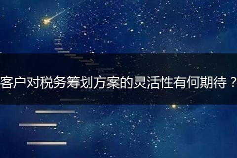 客户对税务筹划方案的灵活性有何期待？