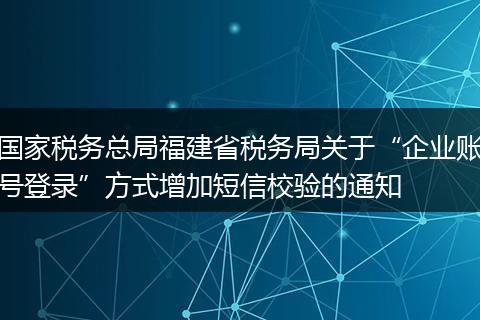 国家税务总局福建省税务局关于“企业账号登录”方式增加短信校验的通知
