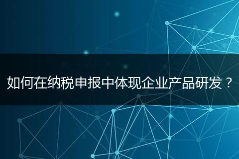 如何在纳税申报中体现企业产品研发？