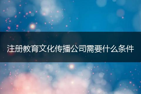 注册教育文化传播公司需要什么条件