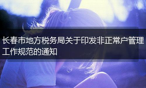 长春市地方税务局关于印发非正常户管理工作规范的通知