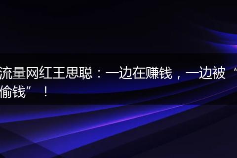 流量网红王思聪:一边在赚钱,一边被“偷钱”!
