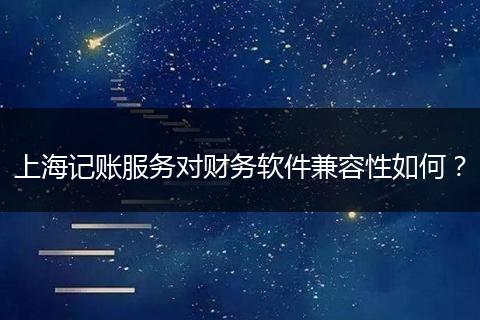 上海记账服务对财务软件兼容性如何？