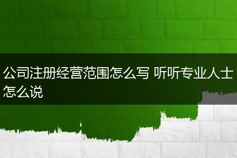 公司注册经营范围怎么写 听听专业人士怎么说