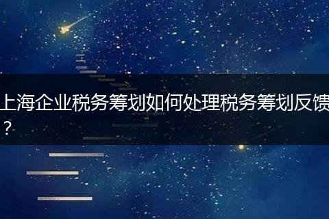 上海企业税务筹划如何处理税务筹划反馈？