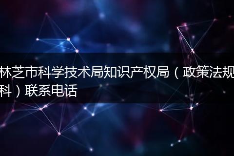 林芝市科学技术局知识产权局（政策法规科）联系电话