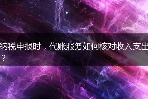纳税申报时，代账服务如何核对收入支出？