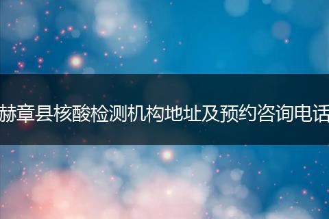 赫章县核酸检测机构地址及预约咨询电话