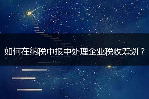 如何在纳税申报中处理企业税收筹划？