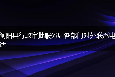 衡阳县行政审批服务局各部门对外联系电话