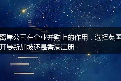 离岸公司在企业并购上的作用，选择英国开曼新加坡还是香港注册