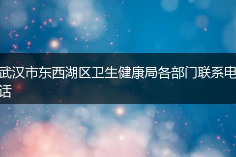 武汉市东西湖区卫生健康局各部门联系电话