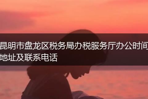 昆明市盘龙区税务局办税服务厅办公时间地址及联系电话