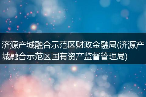 济源产城融合示范区财政金融局(济源产城融合示范区国有资产监督管理局)