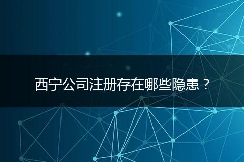 西宁公司注册存在哪些隐患？