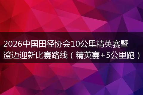 2026中国田径协会10公里精英赛暨澄迈迎新比赛路线（精英赛+5公里跑）