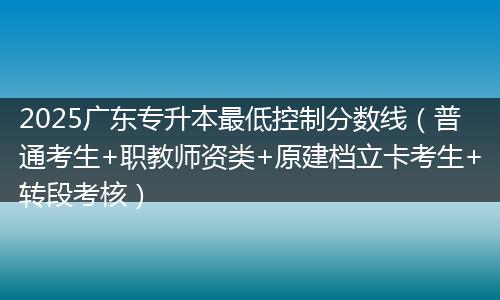 2025广东专升本最低控制分数线（普通考生+职教师资类+原建档立卡考生+转段考核）