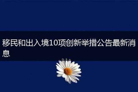 移民和出入境10项创新举措公告最新消息