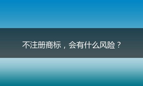 不注册商标，会有什么风险？