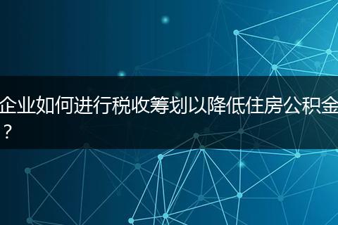 企业如何进行税收筹划以降低住房公积金？