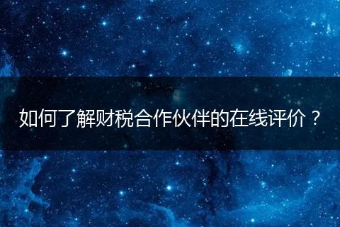 如何了解财税合作伙伴的在线评价？