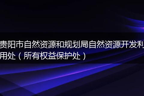 贵阳市自然资源和规划局自然资源开发利用处（所有权益保护处）