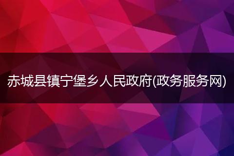 赤城县镇宁堡乡人民政府(政务服务网)