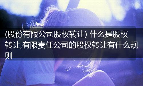 (股份有限公司股权转让) 什么是股权转让,有限责任公司的股权转让有什么规则