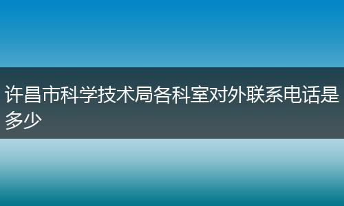 许昌市科学技术局各科室对外联系电话是多少