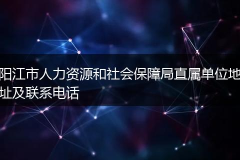 阳江市人力资源和社会保障局直属单位地址及联系电话