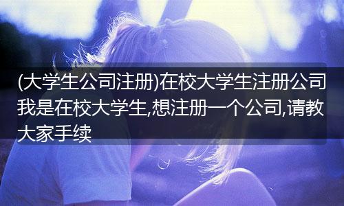 (大学生公司注册)在校大学生注册公司我是在校大学生,想注册一个公司,请教大家手续