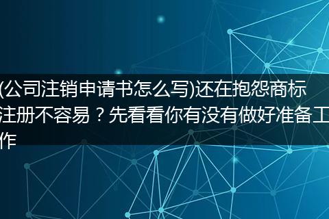 (公司注销申请书怎么写)还在抱怨商标注册不容易？先看看你有没有做好准备工作