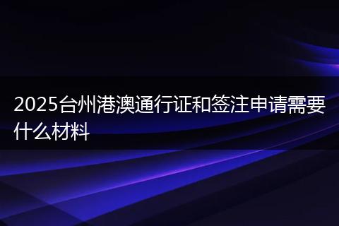 2025台州港澳通行证和签注申请需要什么材料